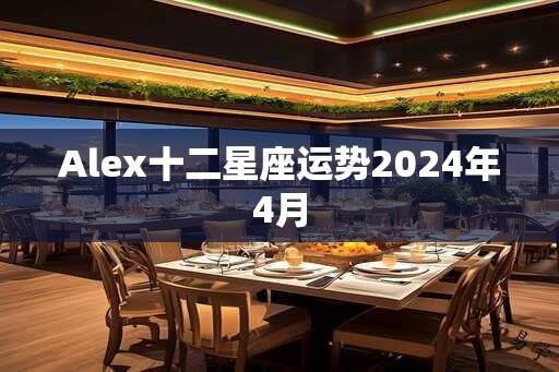 Alex十二星座运势2024年4月