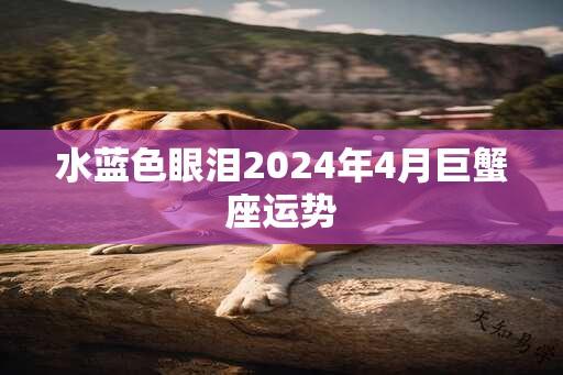 水蓝色眼泪2024年4月巨蟹座运势