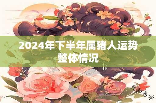 2024年下半年属猪人运势整体情况