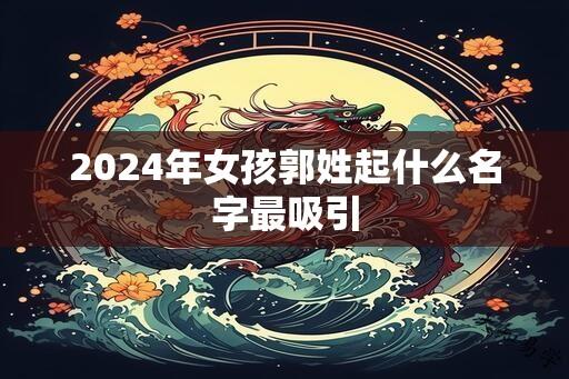 2024年女孩郭姓起什么名字最吸引