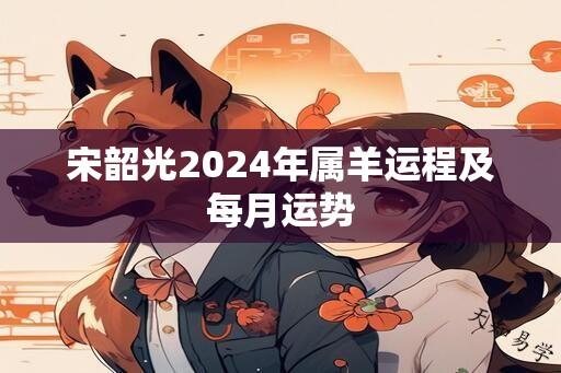 宋韶光2024年属羊运程及每月运势