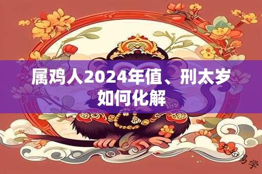 属鸡人2024年值、刑太岁如何化解