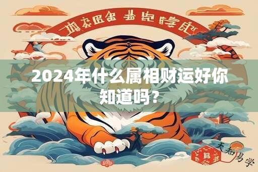 2024年什么属相财运好你知道吗？