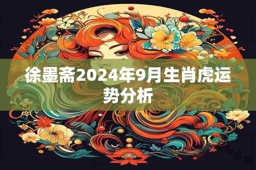 徐墨斋2024年9月生肖虎运势分析