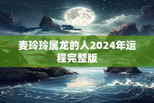 麦玲玲属龙的人2024年运程完整版