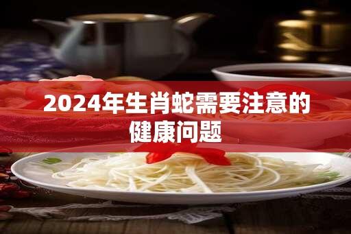 2024年生肖蛇需要注意的健康问题