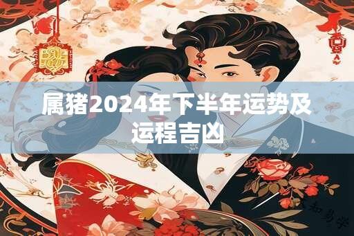 属猪2024年下半年运势及运程吉凶