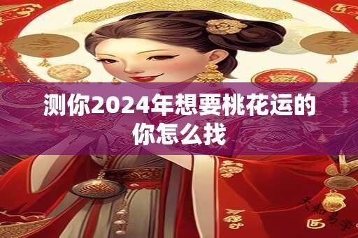 测你2024年想要桃花运的你怎么找