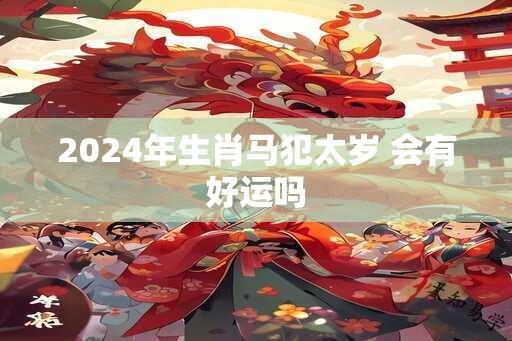 2024年生肖马犯太岁 会有好运吗