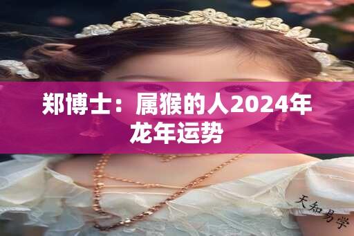 郑博士：属猴的人2024年龙年运势