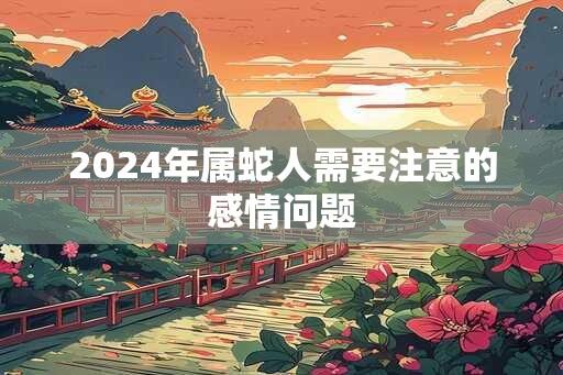 2024年属蛇人需要注意的感情问题