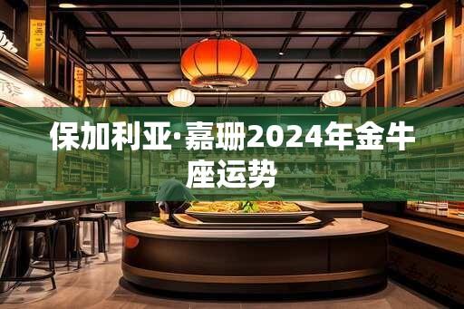 保加利亚·嘉珊2024年金牛座运势