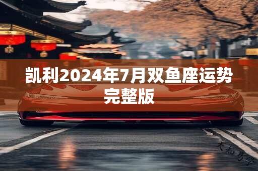 凯利2024年7月双鱼座运势完整版