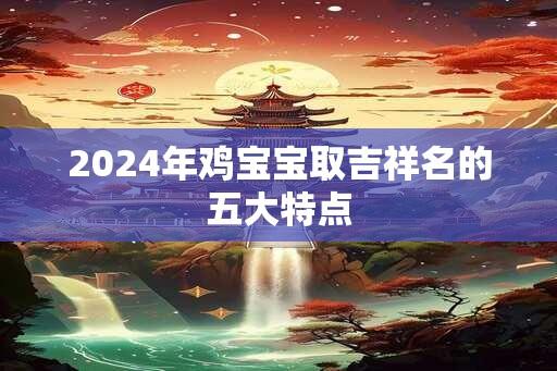 2024年鸡宝宝取吉祥名的五大特点