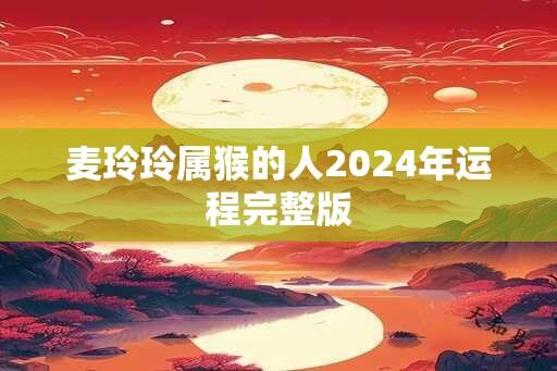 麦玲玲属猴的人2024年运程完整版