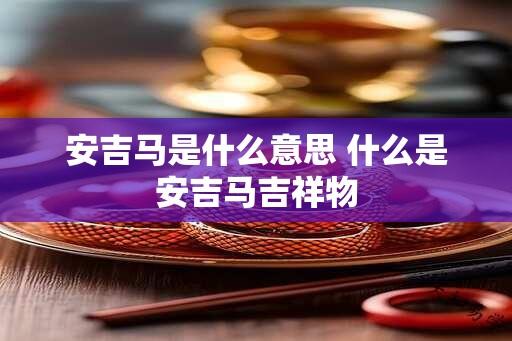 安吉马是什么意思 什么是安吉马吉祥物