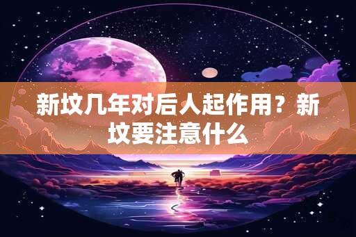 新坟几年对后人起作用？新坟要注意什么