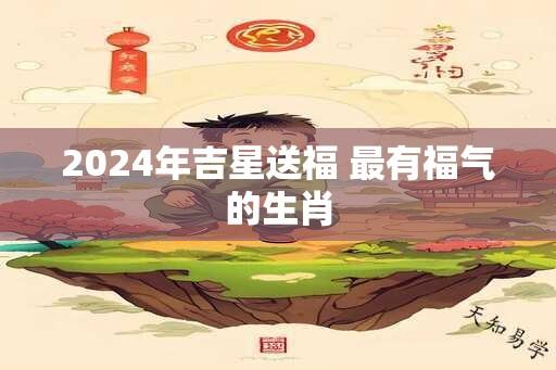 2024年吉星送福 最有福气的生肖