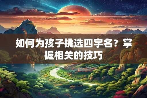 如何为孩子挑选四字名？掌握相关的技巧