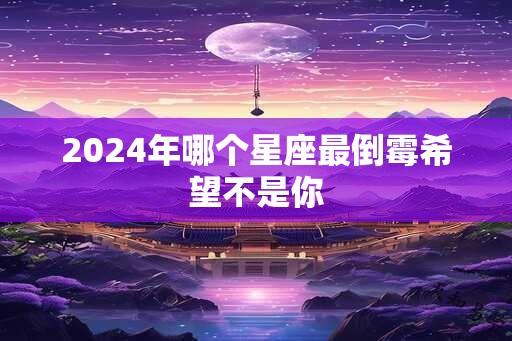 2024年哪个星座最倒霉希望不是你