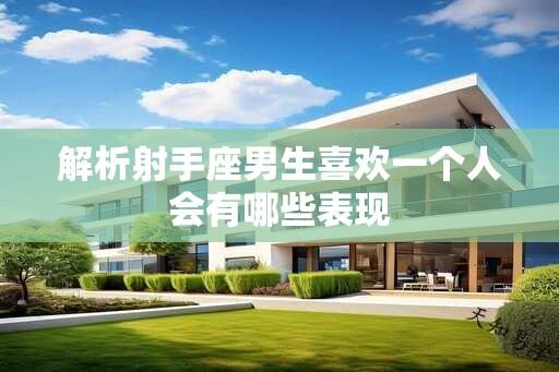 解析射手座男生喜欢一个人会有哪些表现