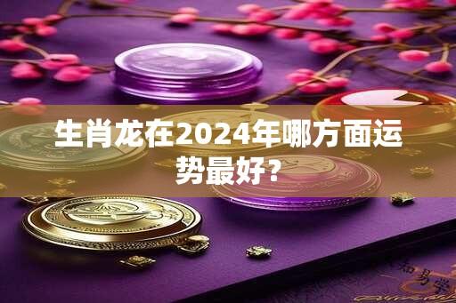 生肖龙在2024年哪方面运势最好？