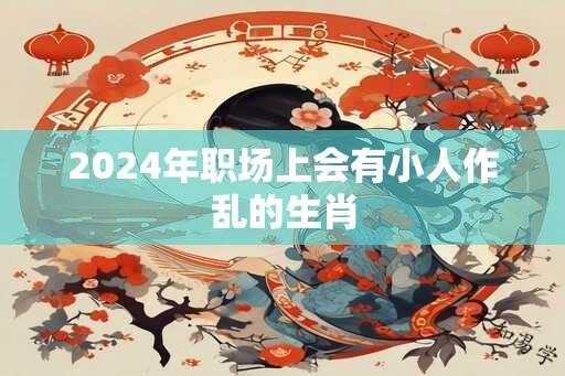 2024年职场上会有小人作乱的生肖