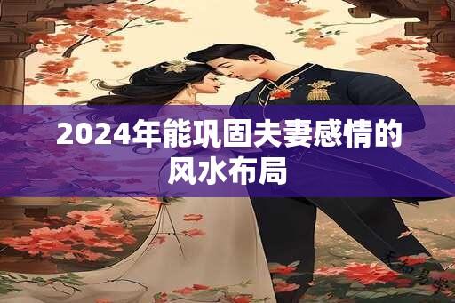 2024年能巩固夫妻感情的风水布局