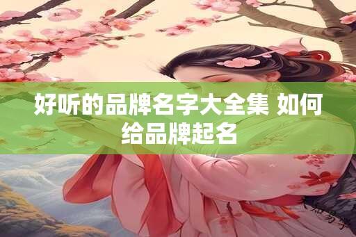 好听的品牌名字大全集 如何给品牌起名