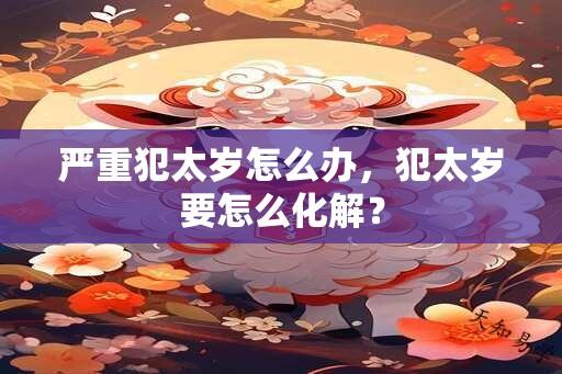 严重犯太岁怎么办，犯太岁要怎么化解？