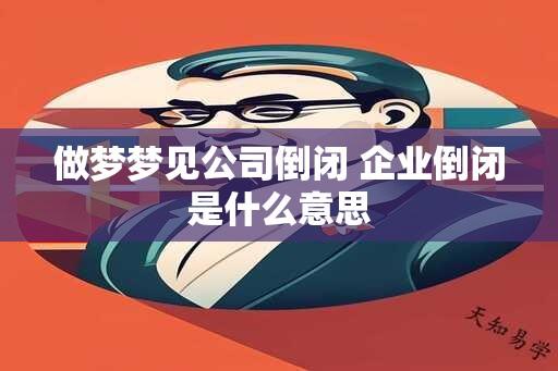 做梦梦见公司倒闭 企业倒闭是什么意思