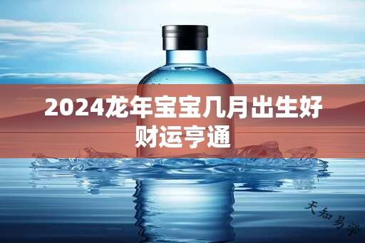 2024龙年宝宝几月出生好财运亨通