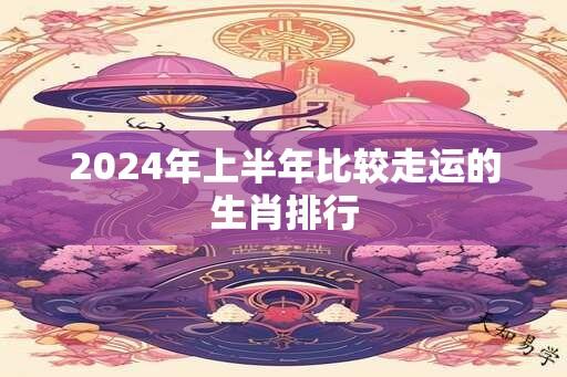 2024年上半年比较走运的生肖排行