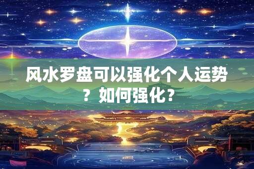 风水罗盘可以强化个人运势？如何强化？