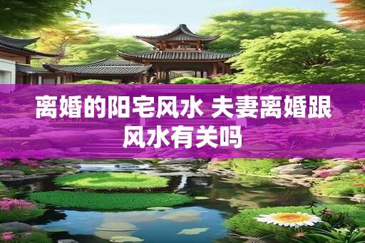 离婚的阳宅风水 夫妻离婚跟风水有关吗