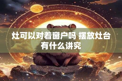 灶可以对着窗户吗 摆放灶台有什么讲究