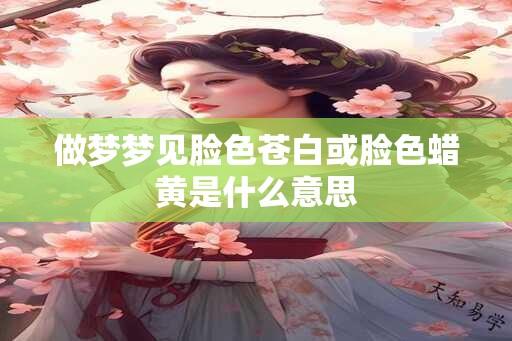 做梦梦见脸色苍白或脸色蜡黄是什么意思