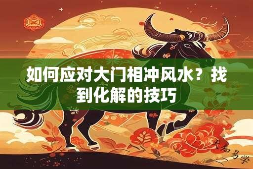 如何应对大门相冲风水？找到化解的技巧