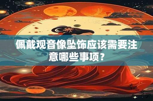 佩戴观音像坠饰应该需要注意哪些事项？