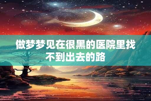 做梦梦见在很黑的医院里找不到出去的路