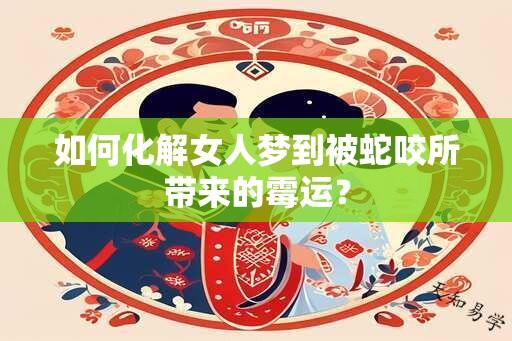 如何化解女人梦到被蛇咬所带来的霉运？