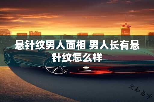 悬针纹男人面相 男人长有悬针纹怎么样