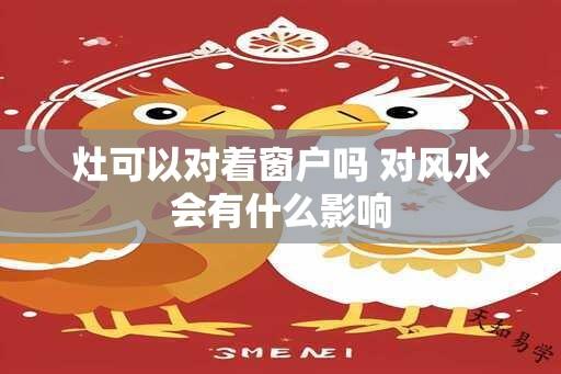 灶可以对着窗户吗 对风水会有什么影响