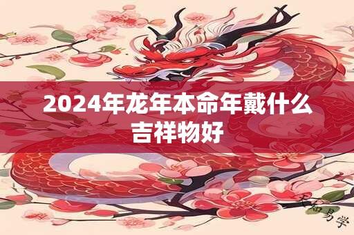 2024年龙年本命年戴什么吉祥物好