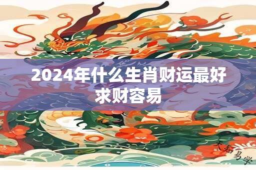 2024年什么生肖财运最好求财容易