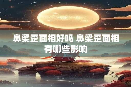 鼻梁歪面相好吗 鼻梁歪面相有哪些影响