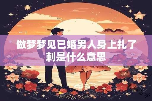 做梦梦见已婚男人身上扎了刺是什么意思