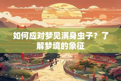 如何应对梦见满身虫子？了解梦境的象征