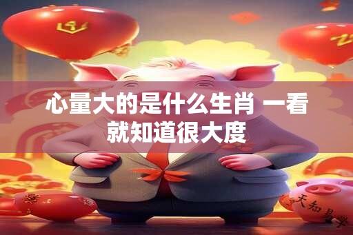 心量大的是什么生肖 一看就知道很大度