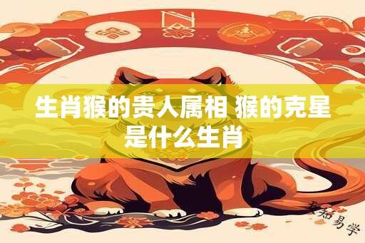 生肖猴的贵人属相 猴的克星是什么生肖